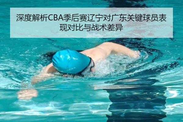 深度解析CBA季后赛辽宁对广东关键球员表现对比与战术差异