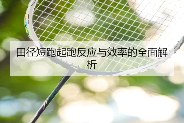 田径短跑起跑反应与效率的全面解析